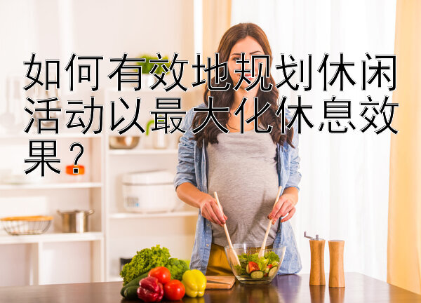 如何有效地规划休闲活动以最大化休息效果？