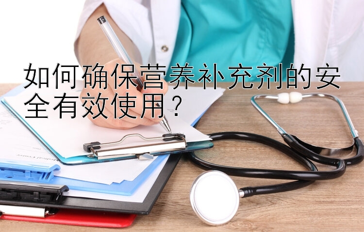 如何确保营养补充剂的安全有效使用？