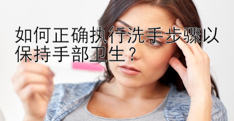 如何正确执行洗手步骤以保持手部卫生？