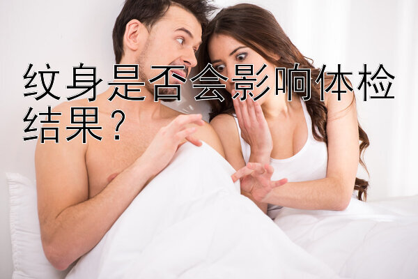 纹身是否会影响体检结果？