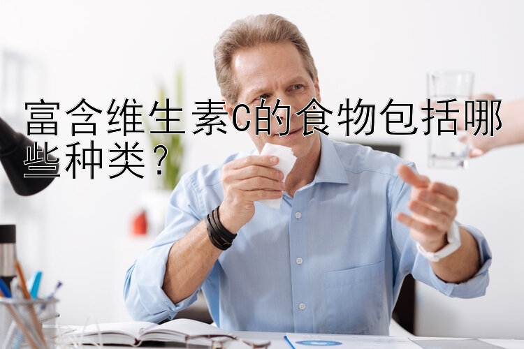 富含维生素C的食物包括哪些种类？