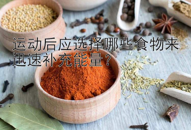 运动后应选择哪些食物来迅速补充能量？