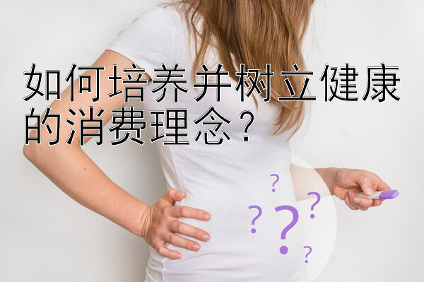 如何培养并树立健康的消费理念？