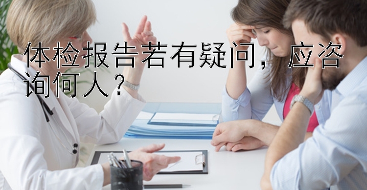 体检报告若有疑问，应咨询何人？