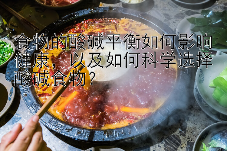 食物的酸碱平衡如何影响健康，以及如何科学选择酸碱食物？