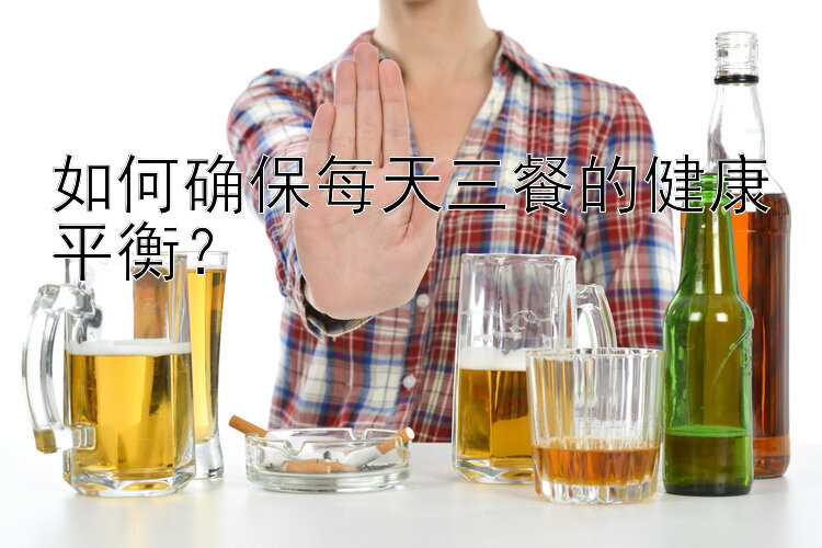 如何确保每天三餐的健康平衡？