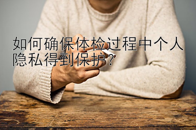 如何确保体检过程中个人隐私得到保护？