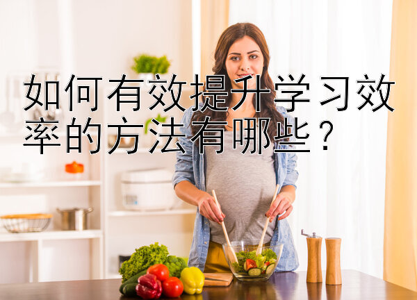 如何有效提升学习效率的方法有哪些？