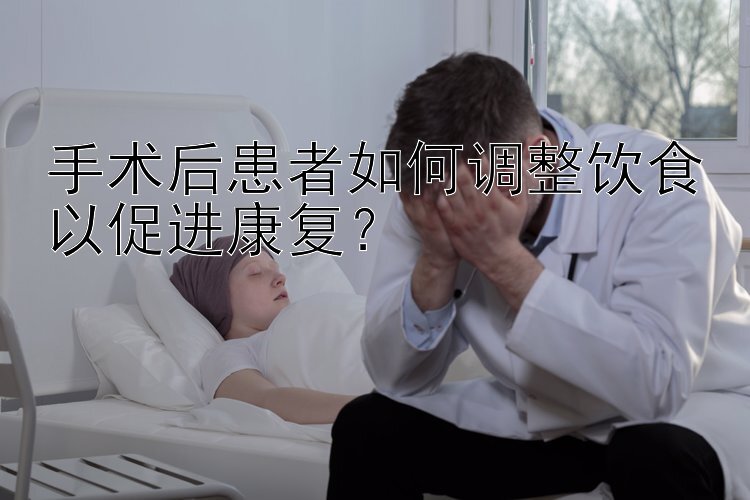 手术后患者如何调整饮食以促进康复？