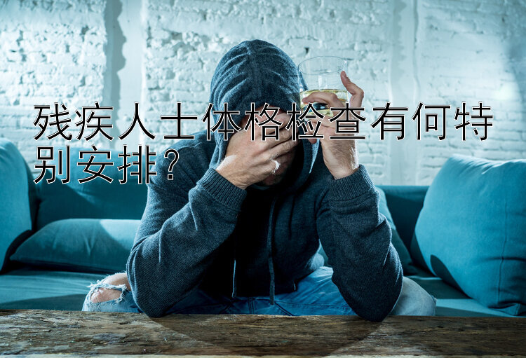 残疾人士体格检查有何特别安排？