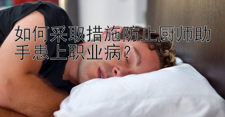 如何采取措施防止厨师助手患上职业病？