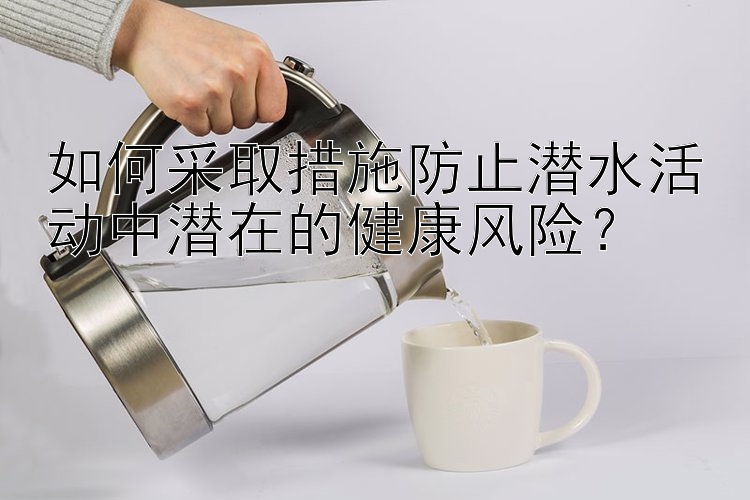 如何采取措施防止潜水活动中潜在的健康风险？