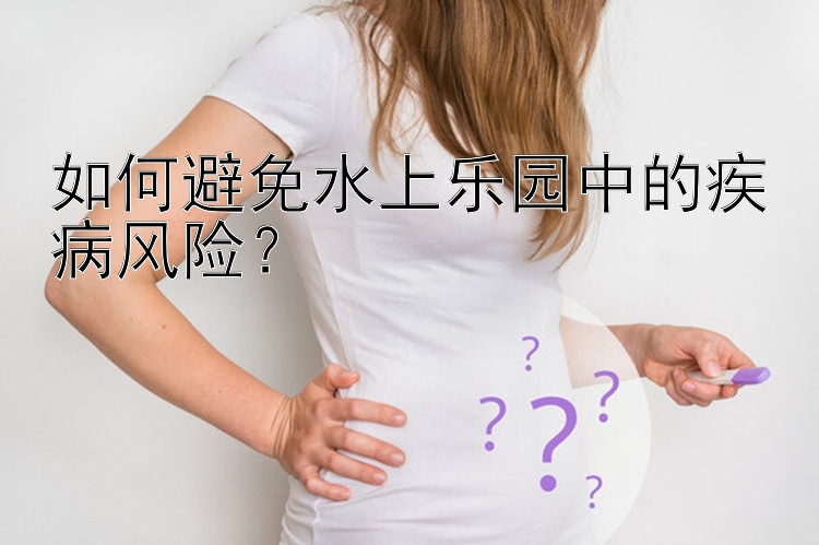 如何避免水上乐园中的疾病风险？