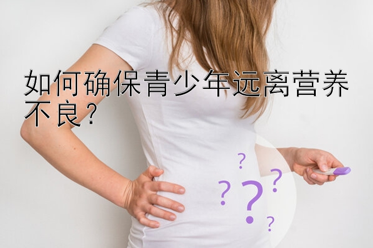 如何确保青少年远离营养不良？