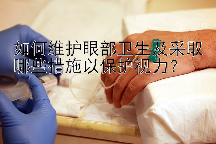 如何维护眼部卫生及采取哪些措施以保护视力？