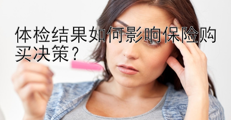 体检结果如何影响保险购买决策？