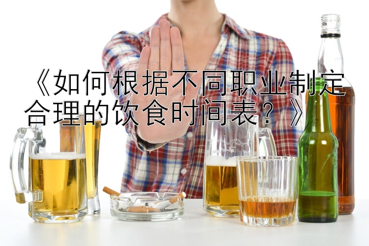 《如何根据不同职业制定合理的饮食时间表？》