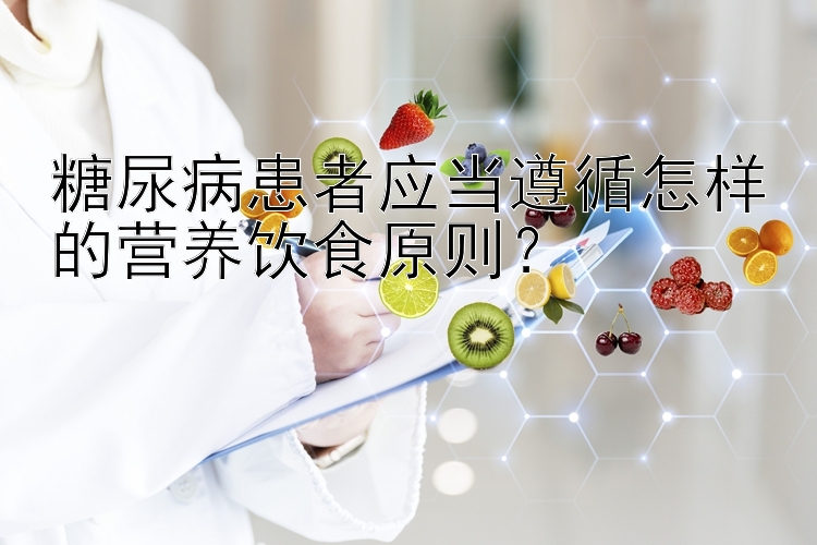 糖尿病患者应当遵循怎样的营养饮食原则？