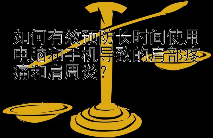 如何有效预防长时间使用电脑和手机导致的肩部疼痛和肩周炎？