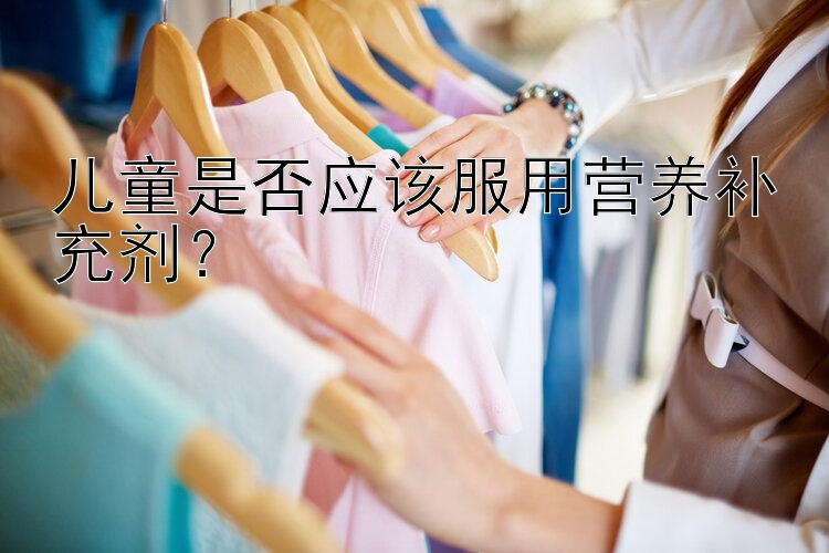 儿童是否应该服用营养补充剂？