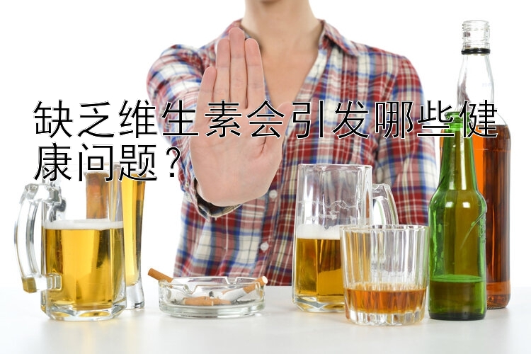 甘肃快三缺乏维生素会引发哪些健康问题？