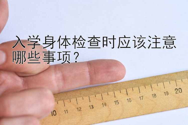 入学身体检查时应该注意哪些事项？