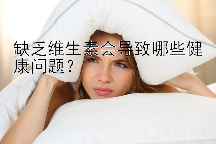 缺乏维生素会导致哪些健康问题？