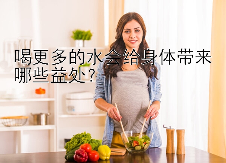 喝更多的水会给身体带来哪些益处？