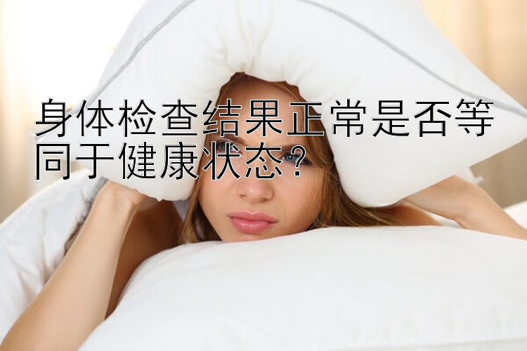 身体检查结果正常是否等同于健康状态？