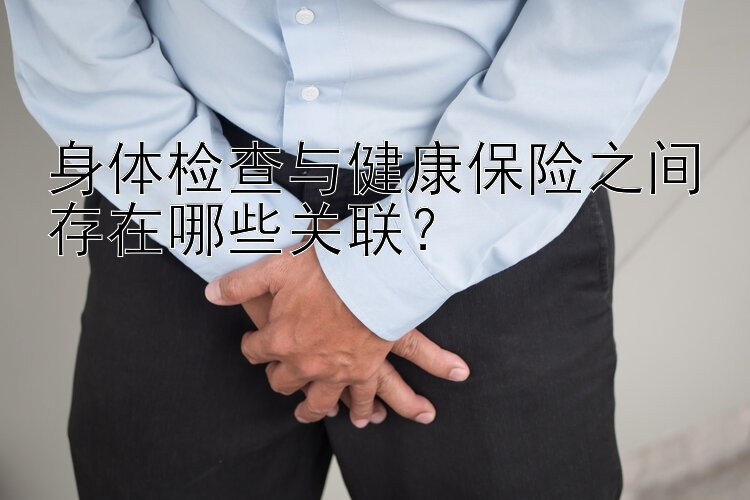 身体检查与健康保险之间存在哪些关联？