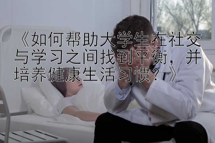 《如何帮助大学生在社交与学习之间找到平衡，并培养健康生活习惯？》