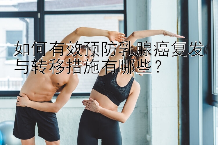 如何有效预防乳腺癌复发与转移措施有哪些？