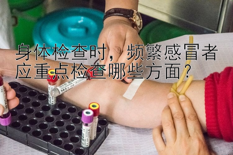 身体检查时，频繁感冒者应重点检查哪些方面？