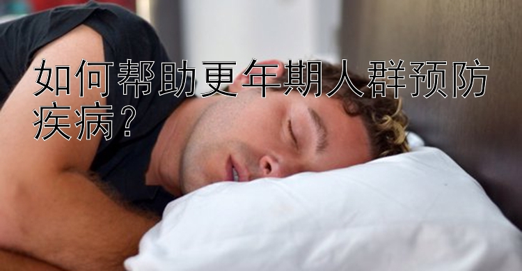 如何帮助更年期人群预防疾病？