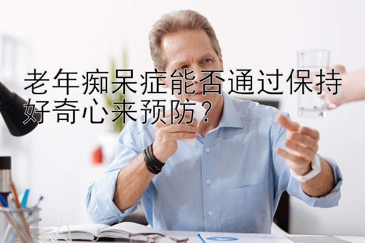 老年痴呆症能否通过保持好奇心来预防？