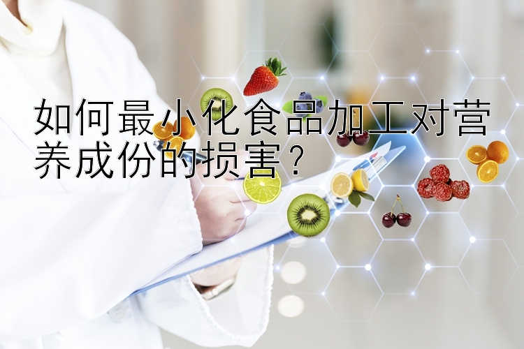 如何最小化食品加工对营养成份的损害？