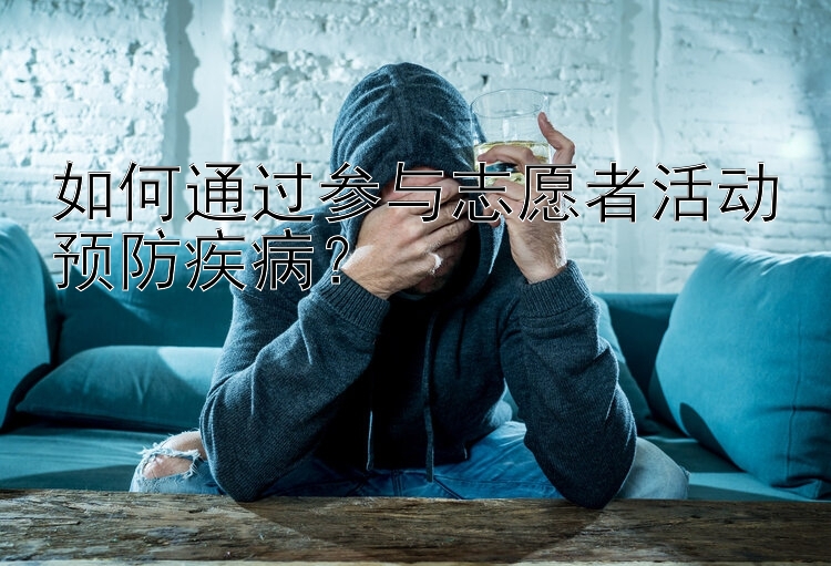 如何通过参与志愿者活动预防疾病？