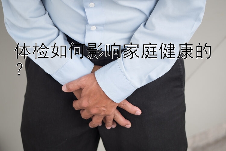 体检如何影响家庭健康的？