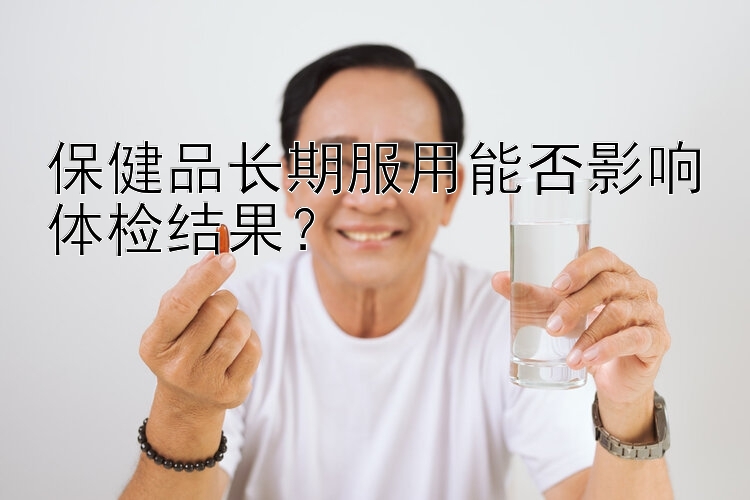 保健品长期服用能否影响体检结果？