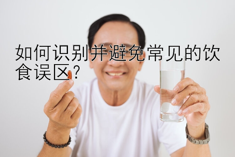 如何识别并避免常见的饮食误区？