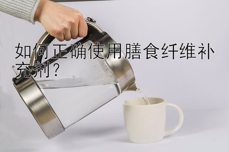 如何正确使用膳食纤维补充剂？