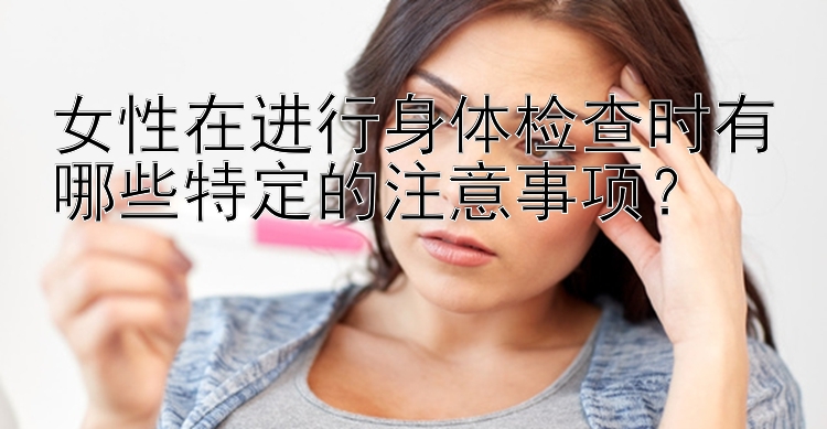 女性在进行身体检查时有哪些特定的注意事项？