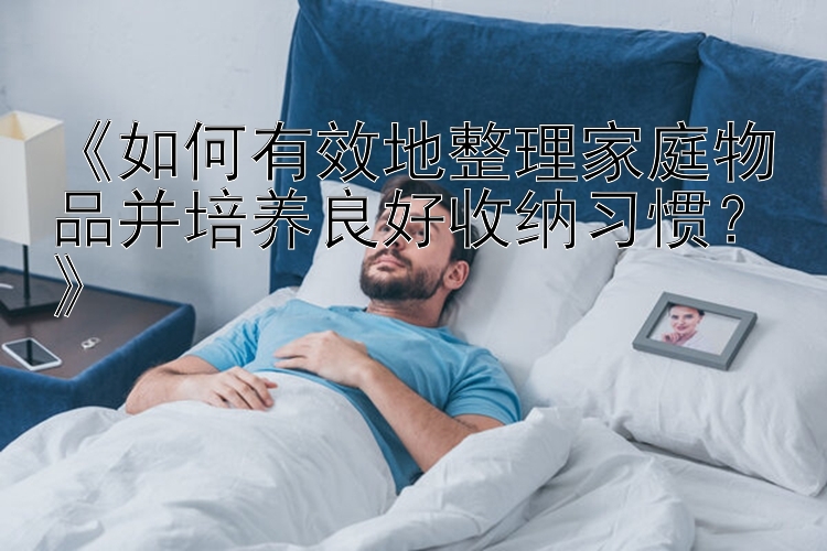 彩票吧《如何有效地整理家庭物品并培养良好收纳习惯？》