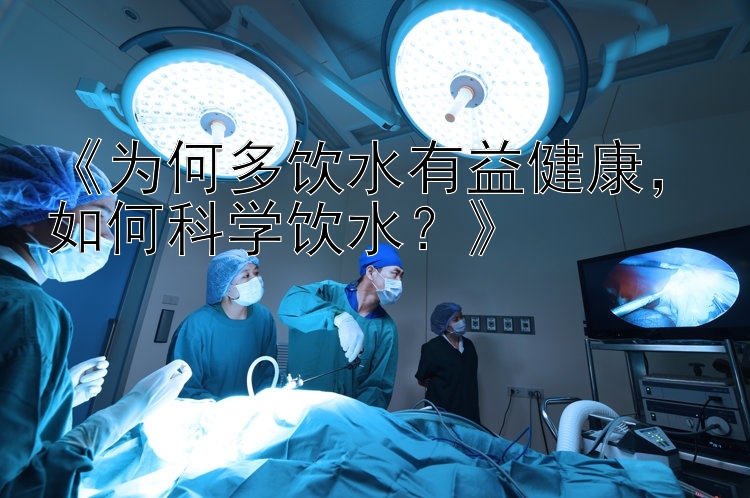 《为何多饮水有益健康，如何科学饮水？》