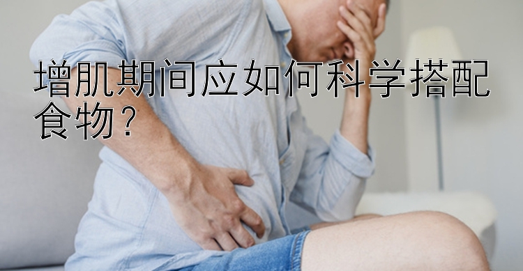 增肌期间应如何科学搭配食物？