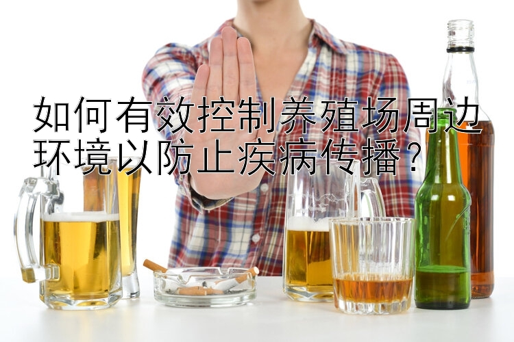 如何有效控制养殖场周边环境以防止疾病传播？