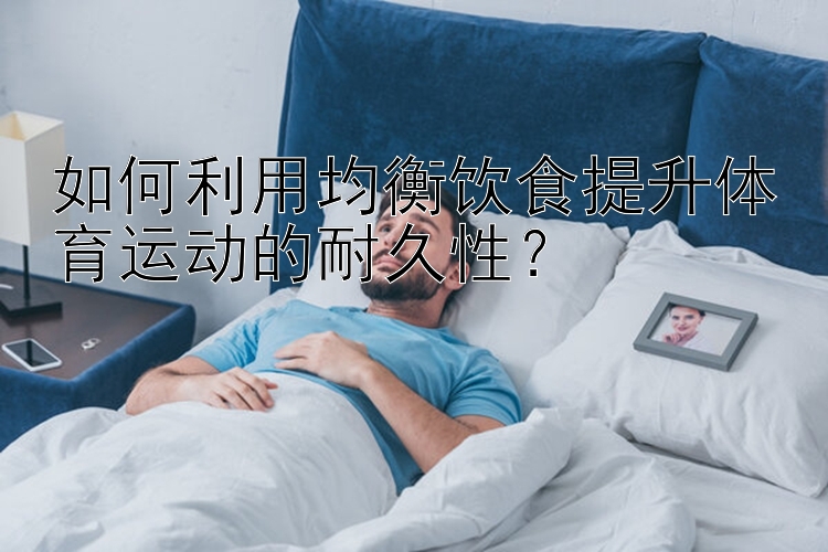 如何利用均衡饮食提升体育运动的耐久性？