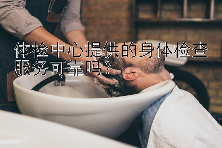 体检中心提供的身体检查服务可靠吗？