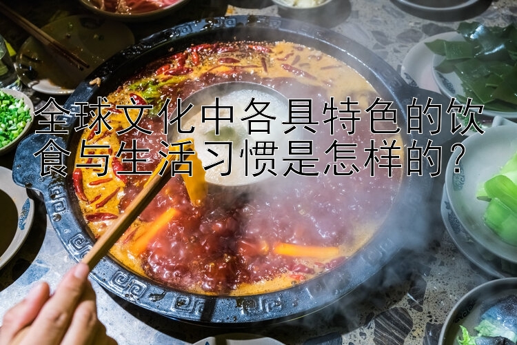 全球文化中各具特色的饮食与生活习惯是怎样的？