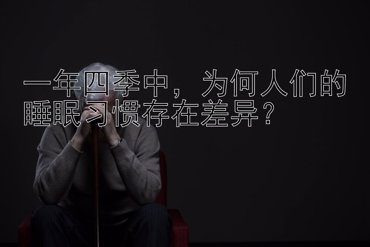 一年四季中，为何人们的睡眠习惯存在差异？